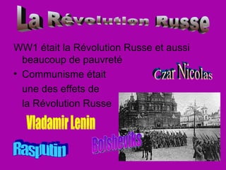 WW1 était la Révolution Russe et aussi beaucoup de pauvreté Communisme était  une des effets de la Révolution Russe  La Révolution Russe  Czar Nicolas Rasputin Bolsheviks Vladamir Lenin 