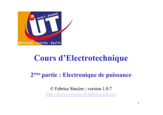 1
Cours d’Electrotechnique
2ème partie : Electronique de puissance
© Fabrice Sincère ; version 1.0.7
http://perso.orange.fr/fabrice.sincere
 