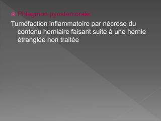  Phlegmon pyostercorale:
Tuméfaction inflammatoire par nécrose du
contenu herniaire faisant suite à une hernie
étranglée non traitée
 