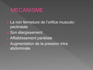  La non fermeture de l’orifice musculo-
pectinéale
 Son élargissement:
 Affaiblissement pariétale
 Augmentation de la pression intra
abdominale
 