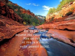 En va jo vetllo aquest riu eixut d'aigua. Res no retorna ni res ja s'inicia, vella passió inútil.   