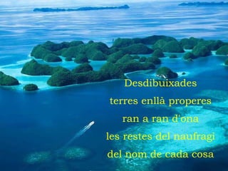 Desdibuixades terres enllà properes ran a ran d'ona les restes del naufragi del nom de cada cosa 