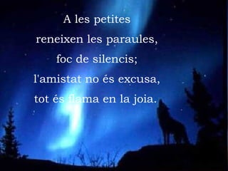 A les petites reneixen les paraules, foc de silencis; l'amistat no és excusa, tot és flama en la joia.   