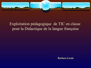 Exploitation pédagogique  de TIC en classe  pour la Didactique de la langue française Barbara Lavda 