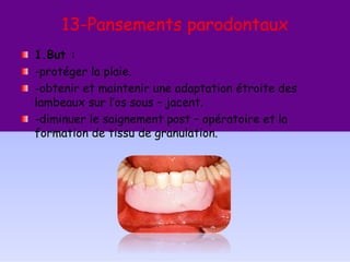 13-Pansements parodontaux
1.But :
-protéger la plaie.
-obtenir et maintenir une adaptation étroite des
lambeaux sur l’os sous – jacent.
-diminuer le saignement post – opératoire et la
formation de tissu de granulation.
 