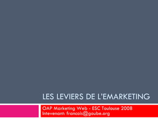 LES LEVIERS DE L’EMARKETING OAP Marketing Web - ESC Toulouse 2008 Intevenant: francois@goube.org 