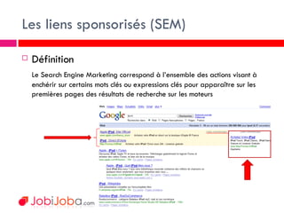 Les liens sponsorisés (SEM) <ul><li>Définition </li></ul><ul><li>Le Search Engine Marketing correspond à l’ensemble des ac...