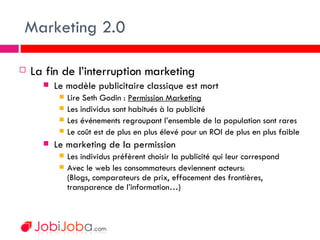 Marketing 2.0 <ul><li>La fin de l’interruption marketing </li></ul><ul><ul><ul><li>Le modèle publicitaire classique est mo...