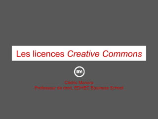 Les licences  Creative Commons Cédric Manara Professeur de droit, EDHEC Business School 