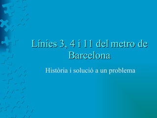 Línies 3, 4 i 11 del metro de Barcelona Història i solució a un problema 