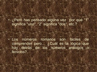 ¿Pero has pensado alguna vez  por qué “1” significa "uno", “2” significa "dos“, etc.? Los números romanos son fáciles de comprender pero… ¿Cuál es la lógica que hay detrás de los números arábigos o fenicios?  