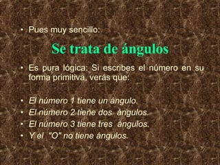 Pues muy sencillo: Se trata de ángulos Es pura lógica: Si escribes el número en su forma primitiva, verás que: El número 1 tiene un ángulo. El número 2 tiene dos  ángulos.  El número 3 tiene tres  ángulos. Y el  "O" no tiene ángulos. 