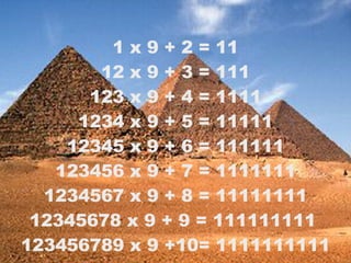 1 x 9 + 2 = 11 12 x 9 + 3 = 111 123 x 9 + 4 = 1111 1234 x 9 + 5 = 11111 12345 x 9 + 6 = 111111 123456 x 9 + 7 = 1111111 1234567 x 9 + 8 = 11111111 12345678 x 9 + 9 = 111111111  123456789 x 9 +10= 1111111111 