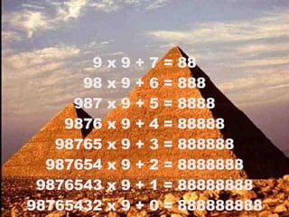 9 x 9 + 7 = 88 98 x 9 + 6 = 888 987 x 9 + 5 = 8888 9876 x 9 + 4 = 88888 98765 x 9 + 3 = 888888 987654 x 9 + 2 = 8888888 9876543 x 9 + 1 = 88888888 98765432 x 9 + 0 = 888888888 