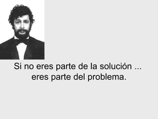 Si no eres parte de la   solución   ...  eres parte del problema. 
