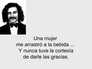 Una mujer  me arrastró a la bebida   ...  Y nunca tuve la cortesía de darle las gracias. 