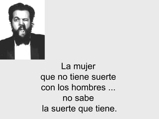 La mujer  que no tiene suerte  con los hombres   ...  no sabe  la suerte   que tiene. 