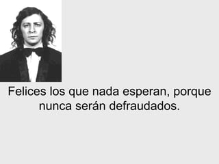 Felices los que nada esperan, porque nunca serán defraudados. 