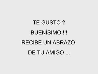 TE GUSTO ? BUENÍSIMO !!! RECIBE UN ABRAZO  DE TU AMIGO ... 