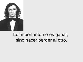 Lo importante no es ganar,  sino hacer perder al otro. 
