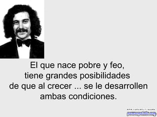 El que nace pobre y feo,  tiene grandes posibilidades  de que al   crecer   ... se le desarrollen ambas condiciones. 