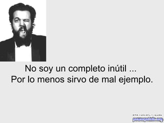 No soy un completo inútil   ...  Por lo menos sirvo de mal ejemplo. 