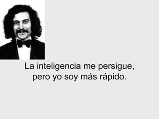 La inteligencia me persigue,
pero yo soy más rápido.
 