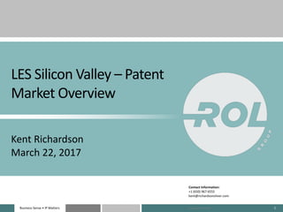 Business Sense • IP MattersBusiness Sense • IP Matters 1
LES Silicon Valley – Patent
Market Overview
Kent Richardson
March 22, 2017
Contact Information:
+1 (650) 967-6555
kent@richardsonoliver.com
Copyright 2015 ROL
 