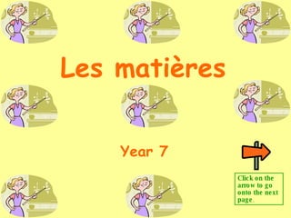 Les matières Year 7 Click on the arrow to go onto the next page . 