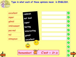 excellent super génial intéressant pas mal nul ennuyeux Type in what each of these opinions mean  in ENGLISH. rubbish not bad super boring interesting great excellent Remember! C’est  =  It is 