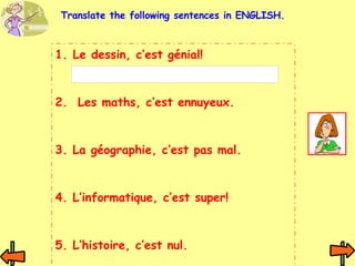 Le dessin, c’est génial! 2.  Les maths, c’est ennuyeux. 3. La géographie, c’est pas mal. 4. L’informatique, c’est super! 5. L’histoire, c’est nul. Translate the following sentences in ENGLISH. 