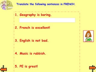 Geography is boring. 2. French is excellent!  3. English is not bad. 4. Music is rubbish. 5. PE is great! Translate the following sentences in FRENCH. 