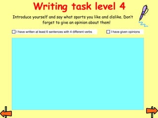 Writing task level 4 Introduce yourself and say what sports you like and dislike. Don’t  forget to give an opinion about them! 