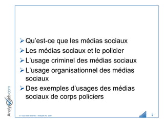  Qu’est-ce que les médias sociaux
 Les médias sociaux et le policier
 L’usage criminel des médias sociaux
 L’usage organisationnel des médias
  sociaux
 Des exemples d’usages des médias
  sociaux de corps policiers

© Tous droits réservés – Analyweb Inc. 2008   2
 