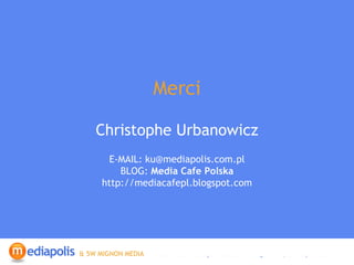 Merci Christophe Urbanowicz E-MAIL: ku@mediapolis.com.pl BLOG:  Media Cafe Polska  http://mediacafepl.blogspot.com 