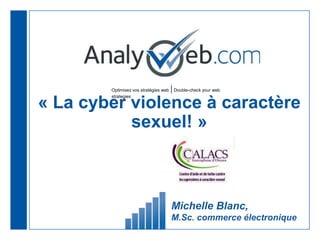 Optimisez vos stratégies web |Double-check your web
strategies
« La cyber violence à caractère
sexuel! »
Michelle Blanc,
M.Sc. commerce électronique
 