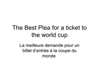 The Best Plea for a ticket to the world cup La meilleure demande pour un billet d’entrée à la coupe du monde  