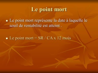 Le point mort
 Le point mort représente la date à laquelle le
seuil de rentabilité est atteint .
 Le point mort = SR / CA x 12 mois
 
