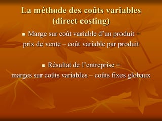 La méthode des coûts variables
(direct costing)
 Marge sur coût variable d’un produit =
prix de vente – coût variable par produit
 Résultat de l’entreprise =
marges sur coûts variables – coûts fixes globaux
 