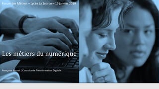 Les métiers du numérique
Françoise Basset | Consultante Transformation Digitale
Forum des Métiers – Lycée La Source – 19 janvier 2019
 