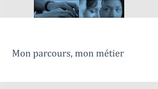 Mon parcours, mon métier
 