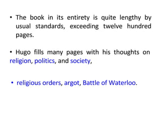 The book in its entirety is quite lengthy by usual standards, exceeding twelve hundred pages.    religious orders ,  argot ,  Battle of Waterloo . Hugo fills many pages with his thoughts on  religion ,  politics , and  society ,  