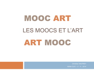 LES MOOCS ET L’ART
Christine VAUFREY
Atelier CLIC – 3 . 11 . 2014
MOOC ART
ART MOOC
 