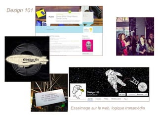 Design 101
Essaimage sur le web, logique transmédia
 