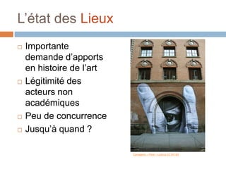 L’état des Lieux
 Importante
demande d’apports
en histoire de l’art
 Légitimité des
acteurs non
académiques
 Peu de concurrence
 Jusqu’à quand ?
Carnagenic – Flickr – Licence CC BY-SA
 