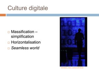 Culture digitale
 Massification –
simplification
 Horizontalisation
 Seamless world
Scott Butner – Flickr – Licence CC BY-NC-SA
 