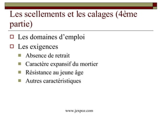 Les scellements et les calages (4ème partie) Les domaines d’emploi Les exigences Absence de retrait Caractère expansif du mortier Résistance au jeune âge Autres caractéristiques www.jexpoz.com 