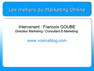 Les métiers du Marketing Online Intervenant : Francois GOUBE Directeur Marketing / Consultant E-Marketing  www.voxinablog.com 