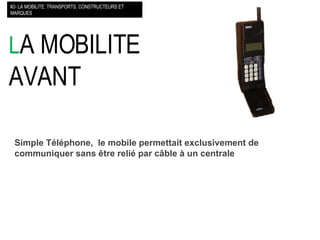 L A MOBILITE AVANT  #2- LA MOBILITE: TRANSPORTS, CONSTRUCTEURS ET MARQUES Simple Téléphone,  le mobile permettait exclusivement de communiquer sans être relié par câble à un centrale 
