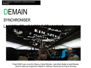D EMAIN SYNCHRONISER  LA MOBILITE, LE MOBILE ET LA VILLE #2- LA MOBILITE: TRANSPORTS, CONSTRUCTEURS ET MARQUES Projet ENSCI par Louis-Eric Mocou, Daniel Monello, Jean-Marc Bullet et Axel Morales  dans le cadre du programme Villes2.0 / 5eEcran menée par la Fing et Chronos 